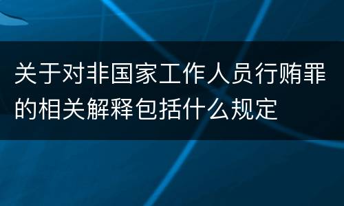 关于对非国家工作人员行贿罪的相关解释包括什么规定