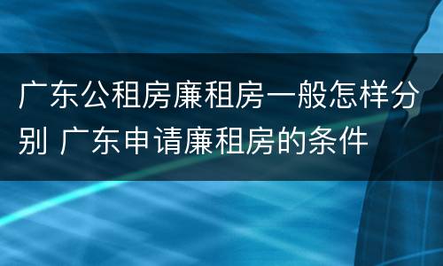 广东公租房廉租房一般怎样分别 广东申请廉租房的条件