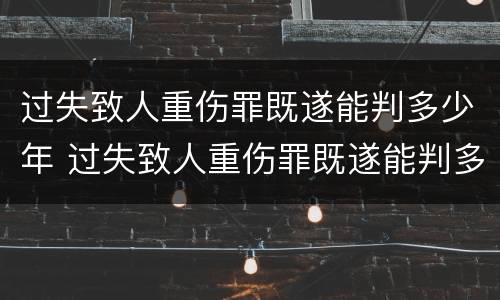 过失致人重伤罪既遂能判多少年 过失致人重伤罪既遂能判多少年以上