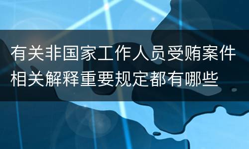 有关非国家工作人员受贿案件相关解释重要规定都有哪些