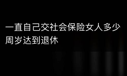 一直自己交社会保险女人多少周岁达到退休