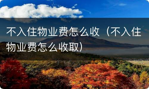 不入住物业费怎么收（不入住物业费怎么收取）