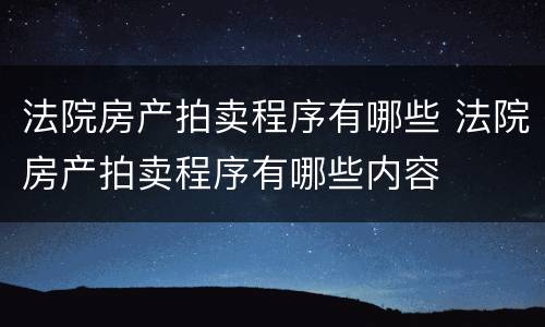 法院房产拍卖程序有哪些 法院房产拍卖程序有哪些内容