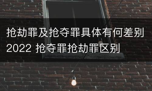 抢劫罪及抢夺罪具体有何差别2022 抢夺罪抢劫罪区别