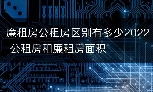 廉租房公租房区别有多少2022 公租房和廉租房面积