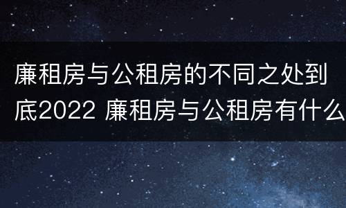 廉租房与公租房的不同之处到底2022 廉租房与公租房有什么不同
