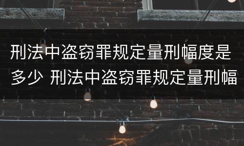 刑法中盗窃罪规定量刑幅度是多少 刑法中盗窃罪规定量刑幅度是多少年