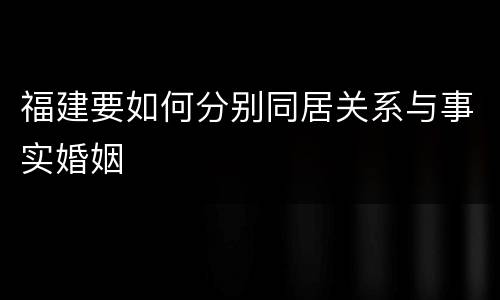 福建要如何分别同居关系与事实婚姻