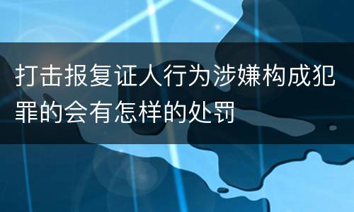 打击报复证人行为涉嫌构成犯罪的会有怎样的处罚