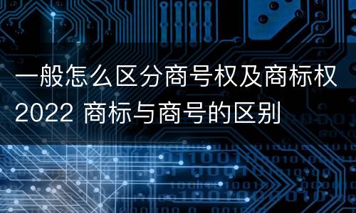 一般怎么区分商号权及商标权2022 商标与商号的区别