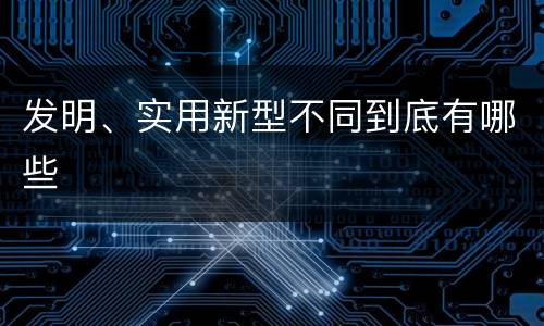 发明、实用新型不同到底有哪些