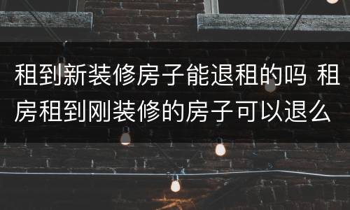 租到新装修房子能退租的吗 租房租到刚装修的房子可以退么