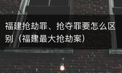 福建抢劫罪、抢夺罪要怎么区别（福建最大抢劫案）