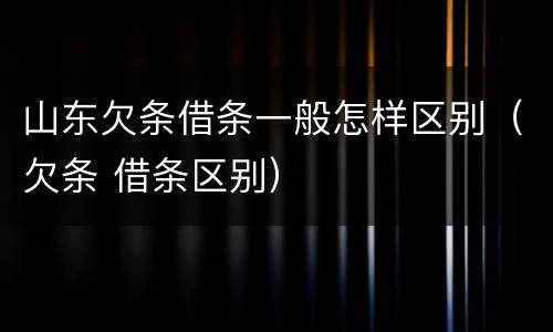 山东欠条借条一般怎样区别（欠条 借条区别）