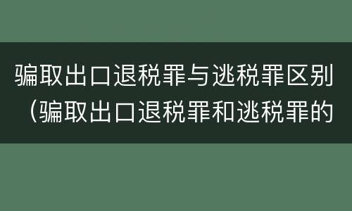 骗取出口退税罪与逃税罪区别（骗取出口退税罪和逃税罪的区别举例说明）