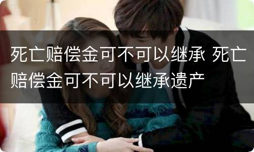 死亡赔偿金可不可以继承 死亡赔偿金可不可以继承遗产