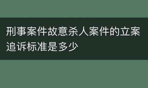 刑事案件故意杀人案件的立案追诉标准是多少