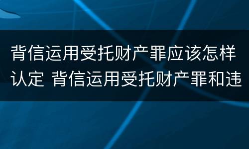背信运用受托财产罪应该怎样认定 背信运用受托财产罪和违法运用资金罪