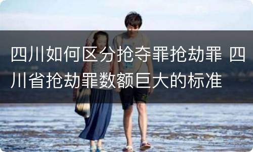 四川如何区分抢夺罪抢劫罪 四川省抢劫罪数额巨大的标准