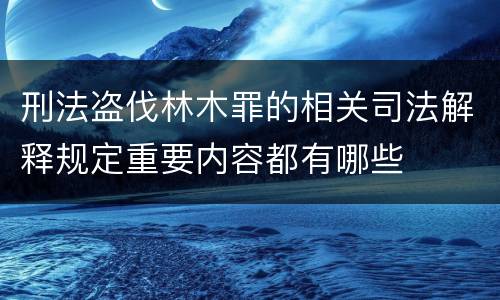 刑法盗伐林木罪的相关司法解释规定重要内容都有哪些
