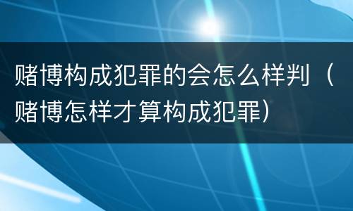 赌博构成犯罪的会怎么样判（赌博怎样才算构成犯罪）