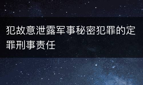 犯故意泄露军事秘密犯罪的定罪刑事责任