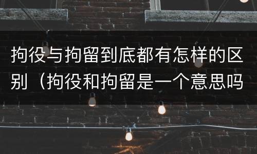 拘役与拘留到底都有怎样的区别（拘役和拘留是一个意思吗?）