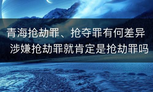 青海抢劫罪、抢夺罪有何差异 涉嫌抢劫罪就肯定是抢劫罪吗