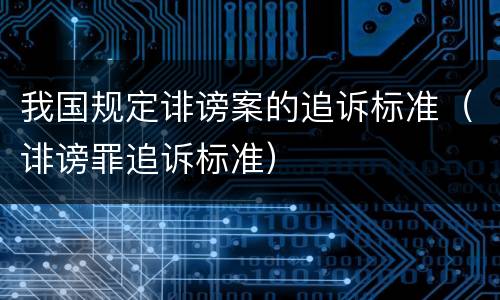 我国规定诽谤案的追诉标准（诽谤罪追诉标准）