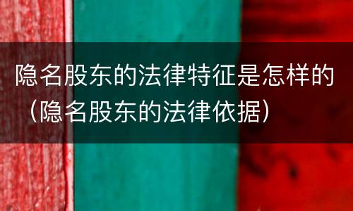 隐名股东的法律特征是怎样的（隐名股东的法律依据）