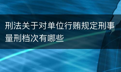 刑法关于对单位行贿规定刑事量刑档次有哪些