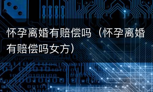 怀孕离婚有赔偿吗（怀孕离婚有赔偿吗女方）