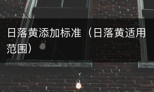 日落黄添加标准（日落黄适用范围）