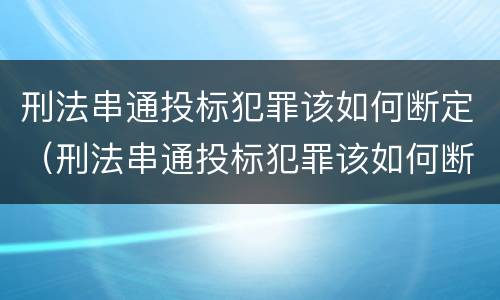 刑法串通投标犯罪该如何断定（刑法串通投标犯罪该如何断定责任）