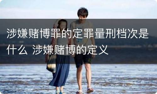 涉嫌赌博罪的定罪量刑档次是什么 涉嫌赌博的定义