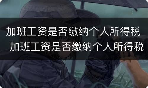 加班工资是否缴纳个人所得税 加班工资是否缴纳个人所得税怎么查