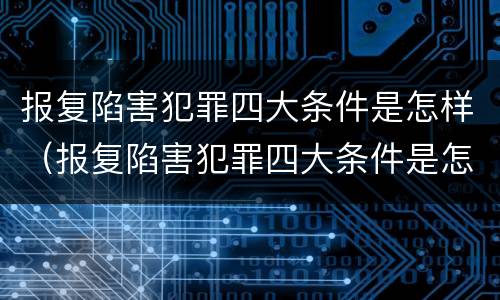 报复陷害犯罪四大条件是怎样（报复陷害犯罪四大条件是怎样形成的）