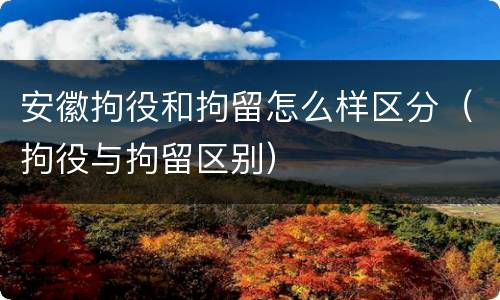 安徽拘役和拘留怎么样区分（拘役与拘留区别）