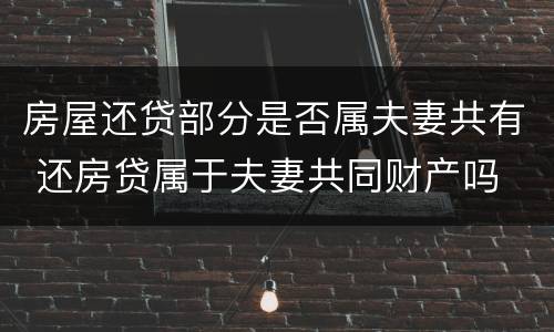 房屋还贷部分是否属夫妻共有 还房贷属于夫妻共同财产吗