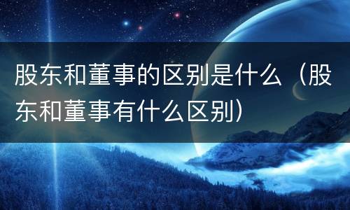 股东和董事的区别是什么（股东和董事有什么区别）
