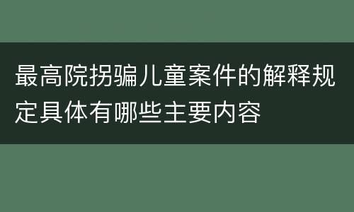 最高院拐骗儿童案件的解释规定具体有哪些主要内容