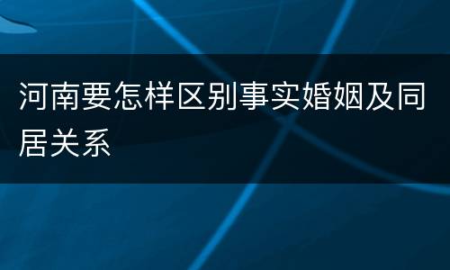 河南要怎样区别事实婚姻及同居关系