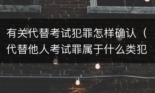 有关代替考试犯罪怎样确认（代替他人考试罪属于什么类犯罪）