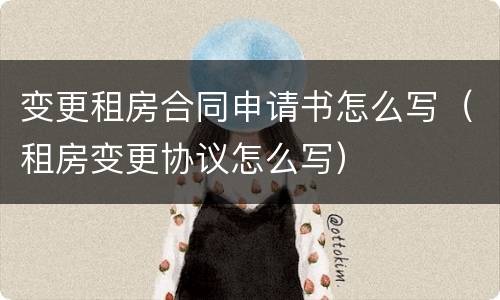 变更租房合同申请书怎么写（租房变更协议怎么写）