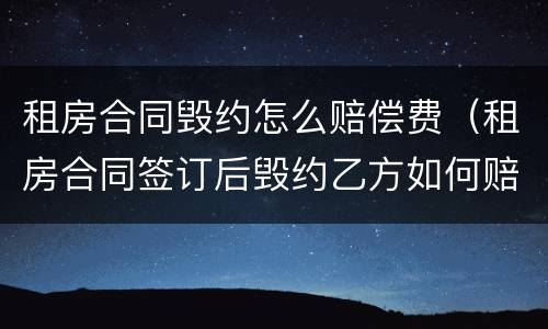 租房合同毁约怎么赔偿费（租房合同签订后毁约乙方如何赔偿）