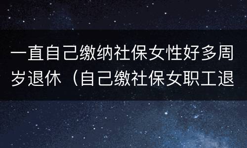 一直自己缴纳社保女性好多周岁退休（自己缴社保女职工退休年龄）