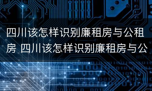 四川该怎样识别廉租房与公租房 四川该怎样识别廉租房与公租房呢