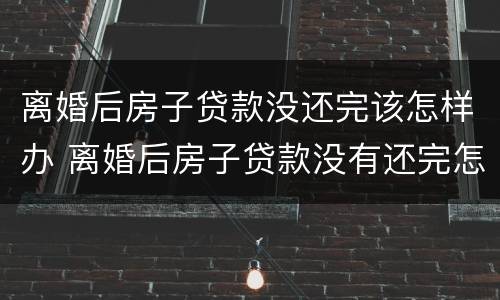 离婚后房子贷款没还完该怎样办 离婚后房子贷款没有还完怎么办理