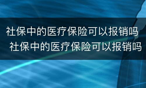 社保中的医疗保险可以报销吗 社保中的医疗保险可以报销吗