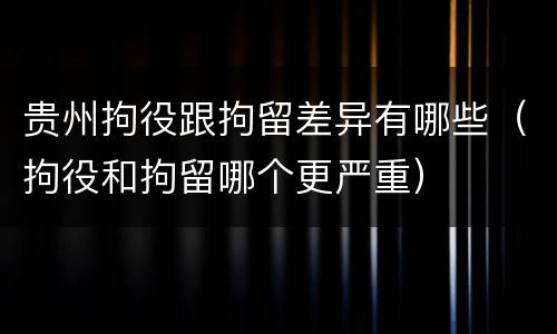 贵州拘役跟拘留差异有哪些（拘役和拘留哪个更严重）